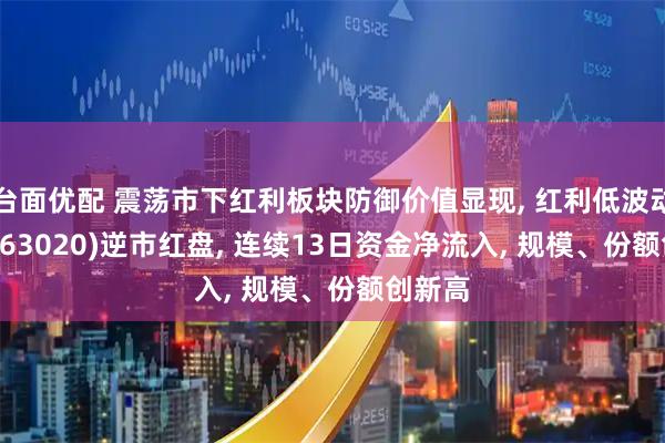 台面优配 震荡市下红利板块防御价值显现, 红利低波动ETF(563020)逆市红盘, 连续13日资金净流入, 规模、份额创新高