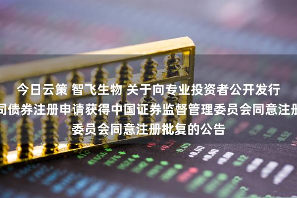 今日云策 智飞生物 关于向专业投资者公开发行科技创新公司债券注册申请获得中国证券监督管理委员会同意注册批复的公告