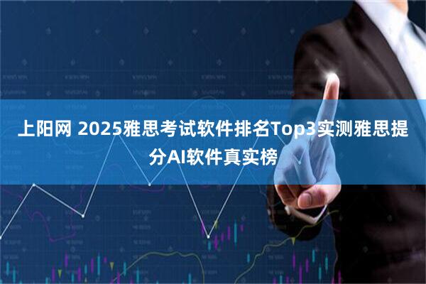 上阳网 2025雅思考试软件排名Top3实测雅思提分AI软件真实榜