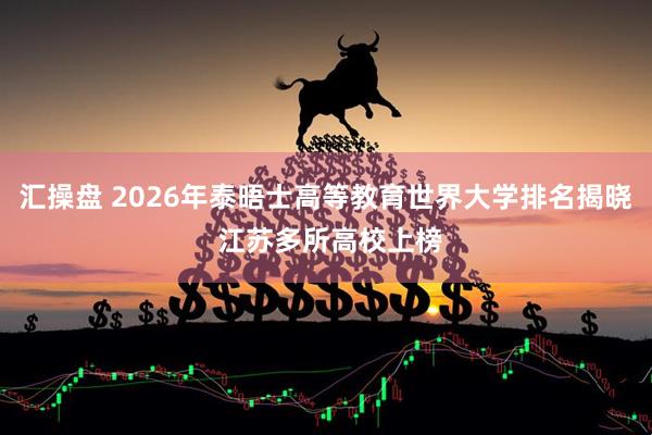 汇操盘 2026年泰晤士高等教育世界大学排名揭晓 江苏多所高校上榜