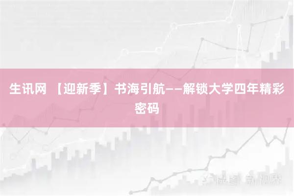 生讯网 【迎新季】书海引航——解锁大学四年精彩密码