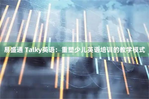 易盛通 Talky英语：重塑少儿英语培训的教学模式