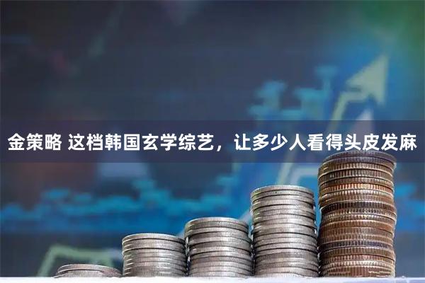 金策略 这档韩国玄学综艺，让多少人看得头皮发麻