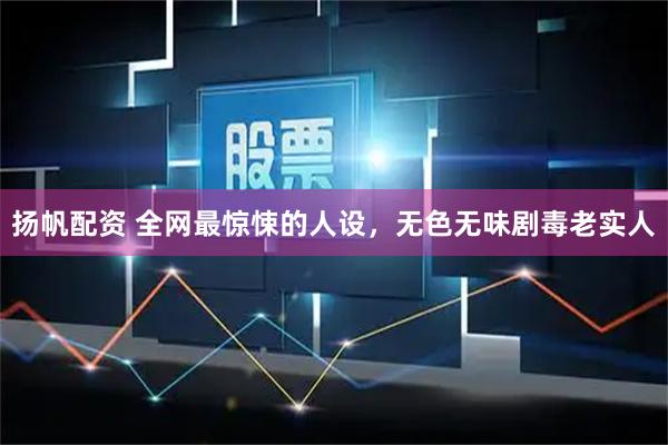 扬帆配资 全网最惊悚的人设，无色无味剧毒老实人