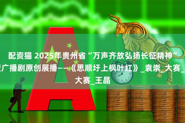 配资猫 2025年贵州省“万声齐放弘扬长征精神”微型广播剧原创展播——《思顺圩上枫叶红》_袁崇_大赛_王晶