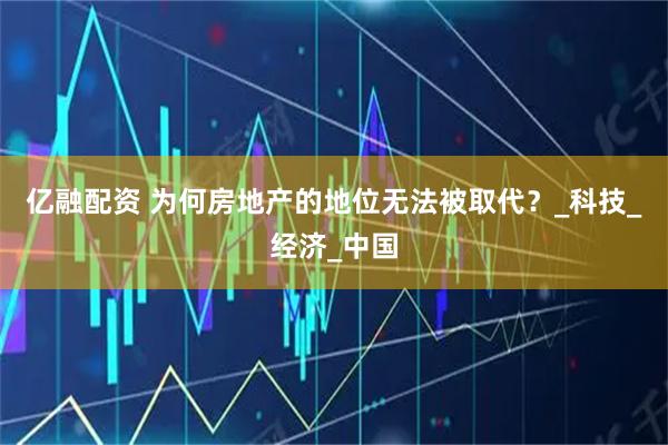 亿融配资 为何房地产的地位无法被取代?_科技_经济_中国