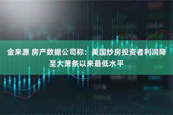 金来源 房产数据公司称：美国炒房投资者利润降至大萧条以来最低水平