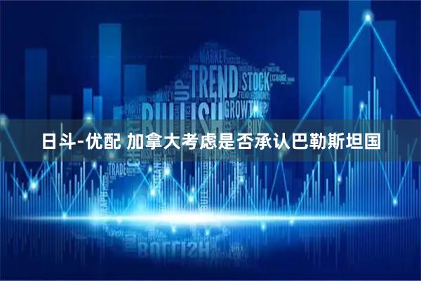 日斗-优配 加拿大考虑是否承认巴勒斯坦国