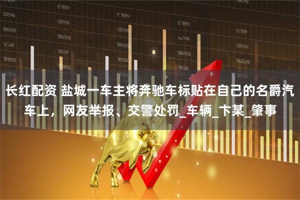 长红配资 盐城一车主将奔驰车标贴在自己的名爵汽车上，网友举报、交警处罚_车辆_卞某_肇事