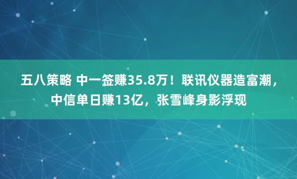 五八策略 中一签赚35.8万！联讯仪器造富潮，中信单日赚13亿，张雪峰身影浮现