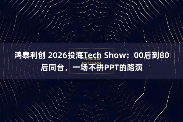 鸿泰利创 2026投海Tech Show：00后到80后同台，一场不拼PPT的路演