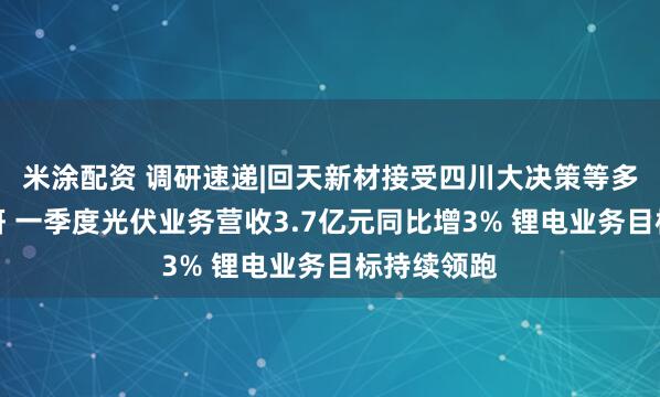 米涂配资 调研速递|回天新材接受四川大决策等多家机构调研 一季度光伏业务营收3.7亿元同比增3% 锂电业务目标持续领跑
