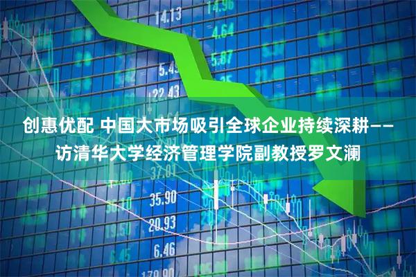 创惠优配 中国大市场吸引全球企业持续深耕——访清华大学经济管理学院副教授罗文澜