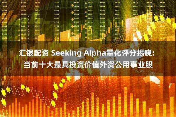 汇银配资 Seeking Alpha量化评分揭晓: 当前十大最具投资价值外资公用事业股