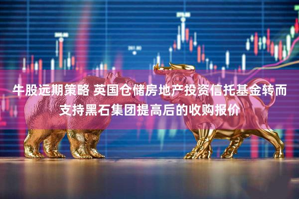 牛股远期策略 英国仓储房地产投资信托基金转而支持黑石集团提高后的收购报价