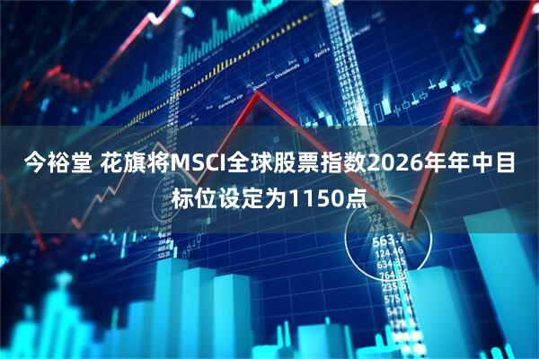 今裕堂 花旗将MSCI全球股票指数2026年年中目标位设定为1150点