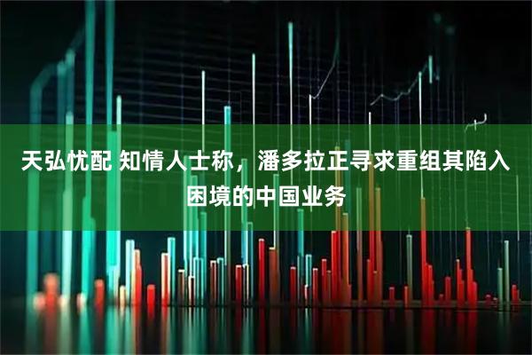 天弘忧配 知情人士称，潘多拉正寻求重组其陷入困境的中国业务