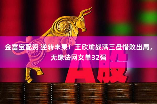 金富宝配资 逆转未果！王欣瑜战满三盘惜败出局，无缘法网女单32强