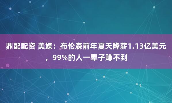 鼎配配资 美媒：布伦森前年夏天降薪1.13亿美元，99%的人一辈子赚不到