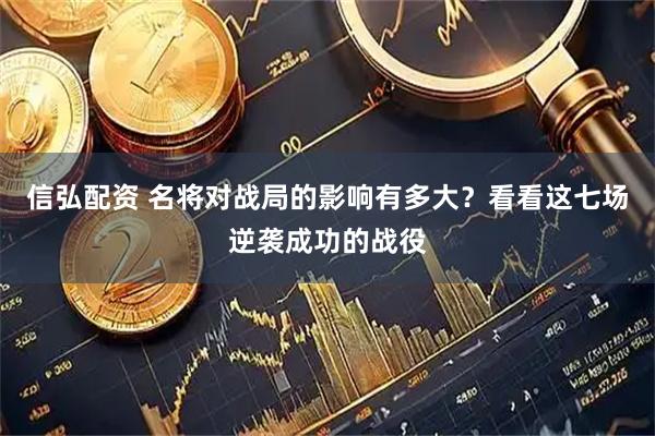 信弘配资 名将对战局的影响有多大？看看这七场逆袭成功的战役