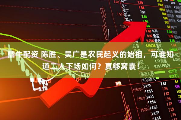 鼎牛配资 陈胜、吴广是农民起义的始祖，可谁知道二人下场如何？真够窝囊！