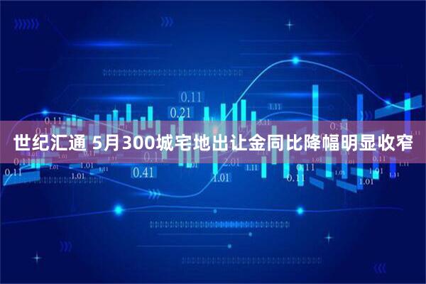 世纪汇通 5月300城宅地出让金同比降幅明显收窄