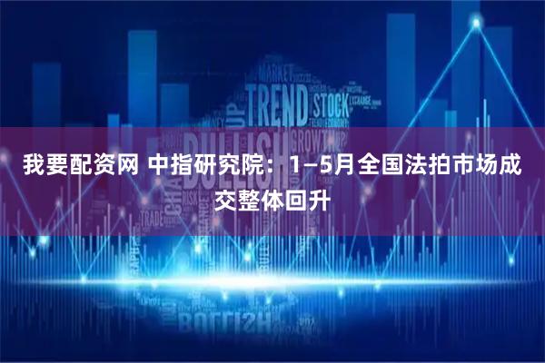 我要配资网 中指研究院：1—5月全国法拍市场成交整体回升