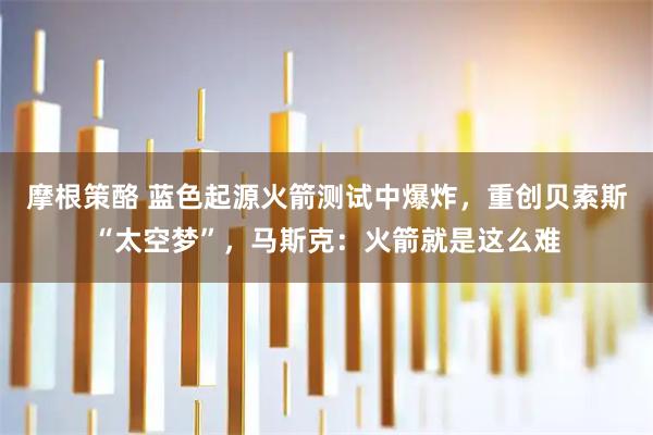 摩根策酪 蓝色起源火箭测试中爆炸，重创贝索斯“太空梦”，马斯克：火箭就是这么难