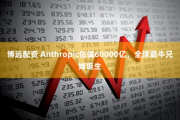 博远配资 Anthropic估值60000亿，全球最牛兄妹诞生
