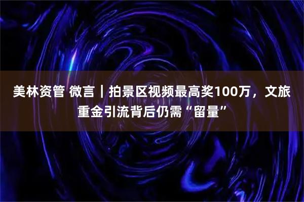 美林资管 微言｜拍景区视频最高奖100万，文旅重金引流背后仍需“留量”
