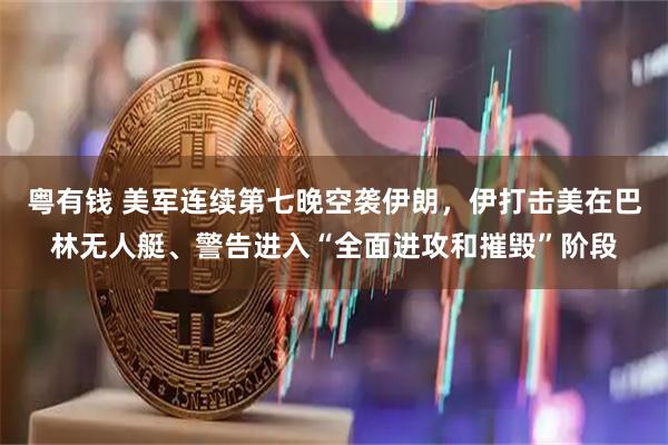 粤有钱 美军连续第七晚空袭伊朗，伊打击美在巴林无人艇、警告进入“全面进攻和摧毁”阶段