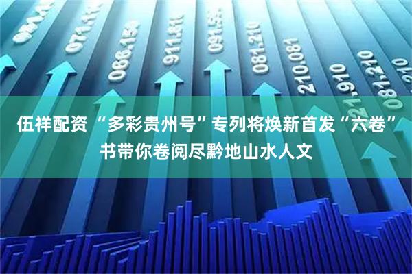 伍祥配资 “多彩贵州号”专列将焕新首发“六卷”书带你卷阅尽黔地山水人文