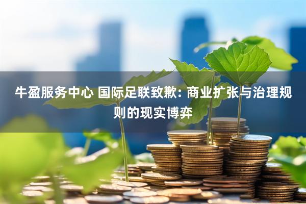 牛盈服务中心 国际足联致歉: 商业扩张与治理规则的现实博弈