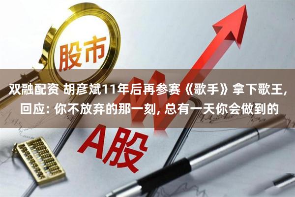 双融配资 胡彦斌11年后再参赛《歌手》拿下歌王, 回应: 你不放弃的那一刻, 总有一天你会做到的