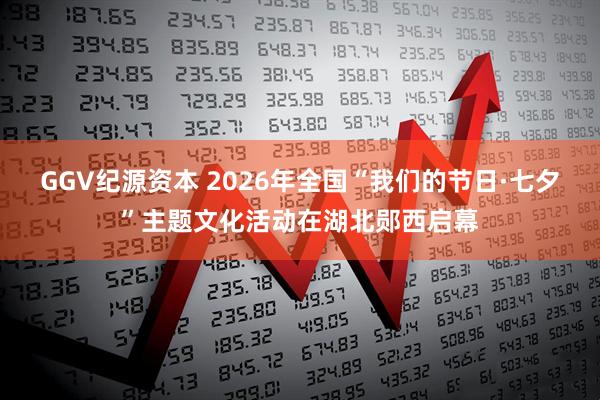 GGV纪源资本 2026年全国“我们的节日·七夕”主题文化活动在湖北郧西启幕