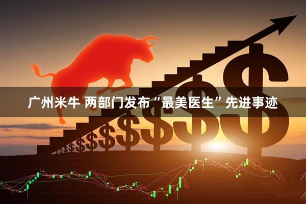 广州米牛 两部门发布“最美医生”先进事迹