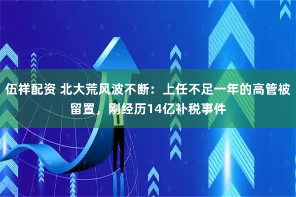 伍祥配资 北大荒风波不断：上任不足一年的高管被留置，刚经历14亿补税事件
