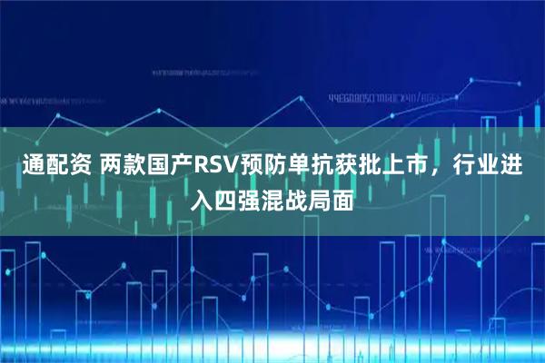 通配资 两款国产RSV预防单抗获批上市，行业进入四强混战局面