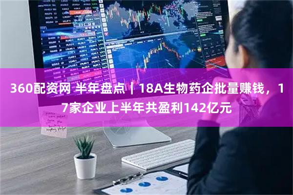 360配资网 半年盘点｜18A生物药企批量赚钱，17家企业上半年共盈利142亿元