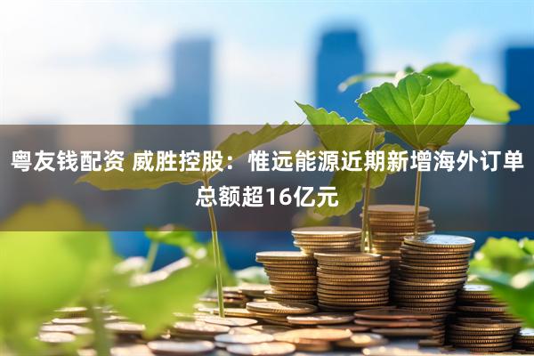 粤友钱配资 威胜控股：惟远能源近期新增海外订单总额超16亿元