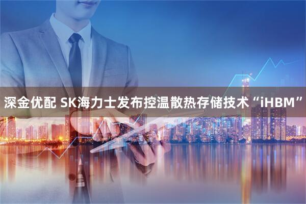 深金优配 SK海力士发布控温散热存储技术“iHBM”